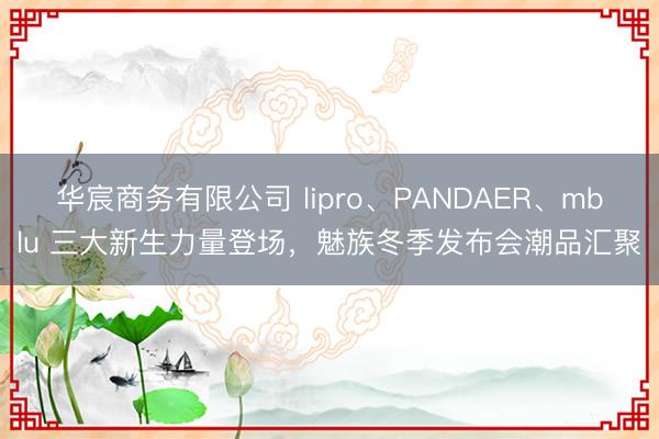 华宸商务有限公司 lipro、PANDAER、mblu 三大新生力量登场，魅族冬季发布会潮品汇聚
