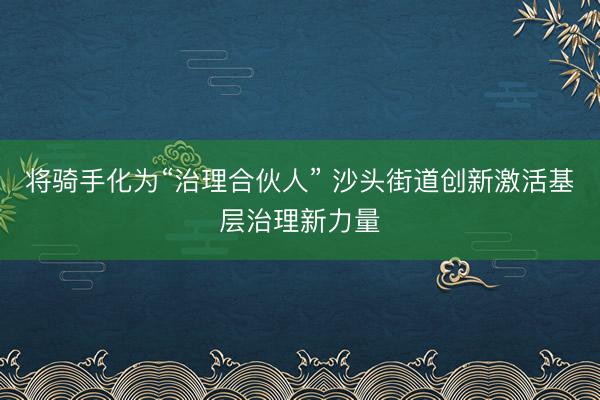 将骑手化为“治理合伙人” 沙头街道创新激活基层治理新力量