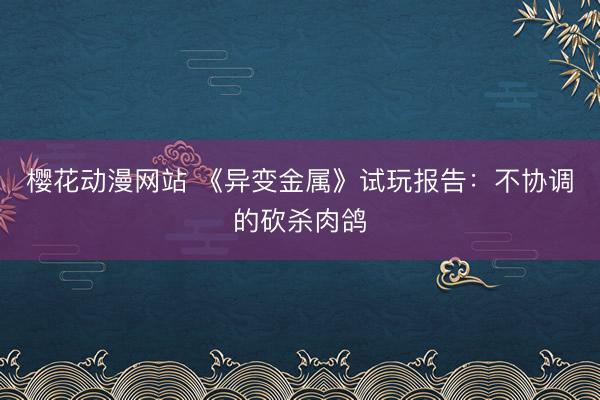 樱花动漫网站 《异变金属》试玩报告：不协调的砍杀肉鸽