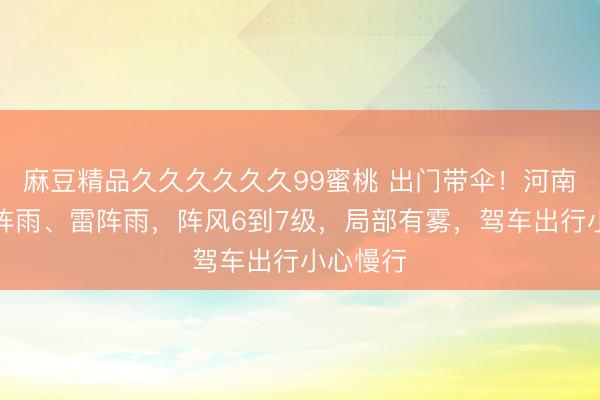 麻豆精品久久久久久久99蜜桃 出门带伞！河南局部迎阵雨、雷阵雨，阵风6到7级，局部有雾，驾车出行小心慢行