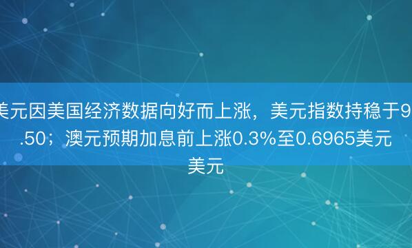 美元因美国经济数据向好而上涨，美元指数持稳于97.50；澳元预期加息前上涨0.3%至0.6965美元