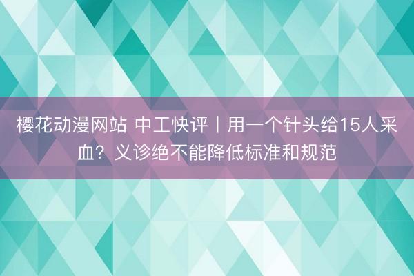 樱花动漫网站 中工快评丨用一个针头给15人采血？义诊绝不能降低标准和规范