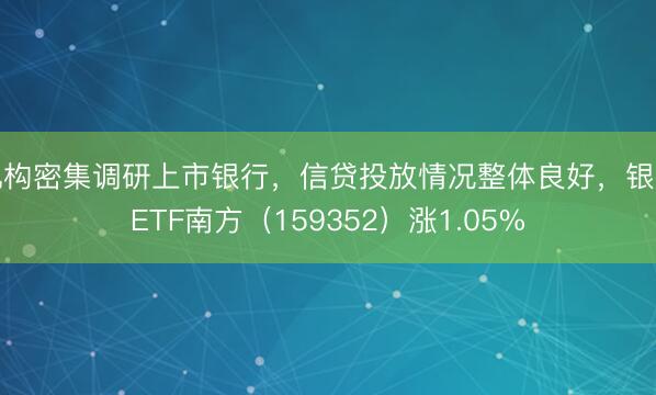 机构密集调研上市银行，信贷投放情况整体良好，银行ETF南方（159352）涨1.05%