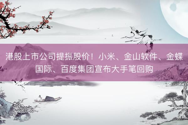 港股上市公司提振股价！小米、金山软件、金蝶国际、百度集团宣布大手笔回购