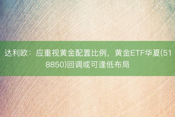 达利欧：应重视黄金配置比例，黄金ETF华夏(518850)回调或可逢低布局