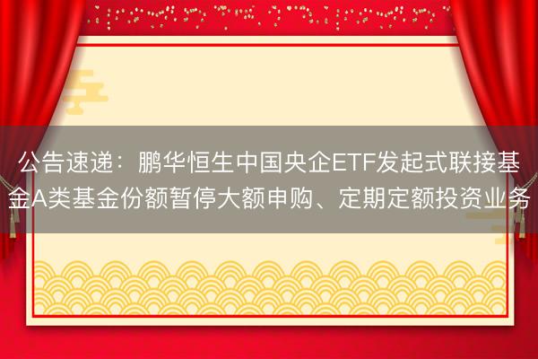公告速递：鹏华恒生中国央企ETF发起式联接基金A类基金份额暂停大额申购、定期定额投资业务