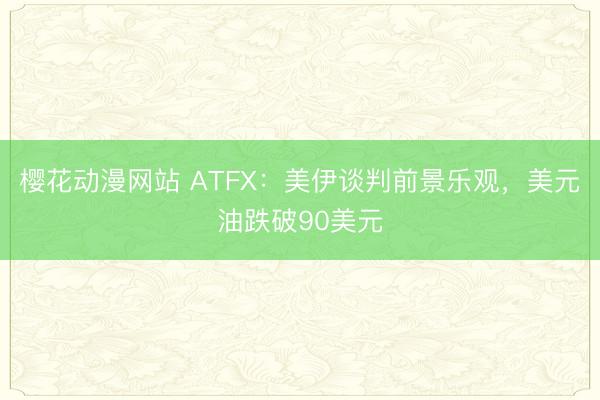 樱花动漫网站 ATFX：美伊谈判前景乐观，美元油跌破90美元