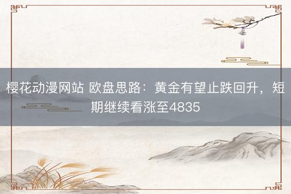 樱花动漫网站 欧盘思路：黄金有望止跌回升，短期继续看涨至4835