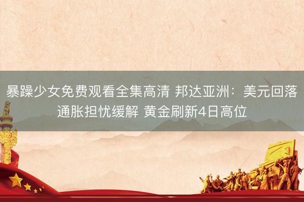 暴躁少女免费观看全集高清 邦达亚洲：美元回落通胀担忧缓解 黄金刷新4日高位