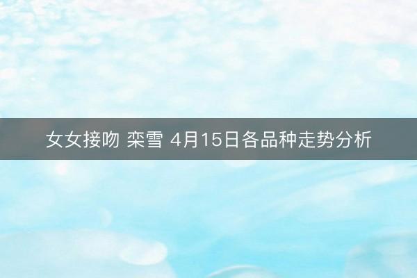女女接吻 栾雪 4月15日各品种走势分析