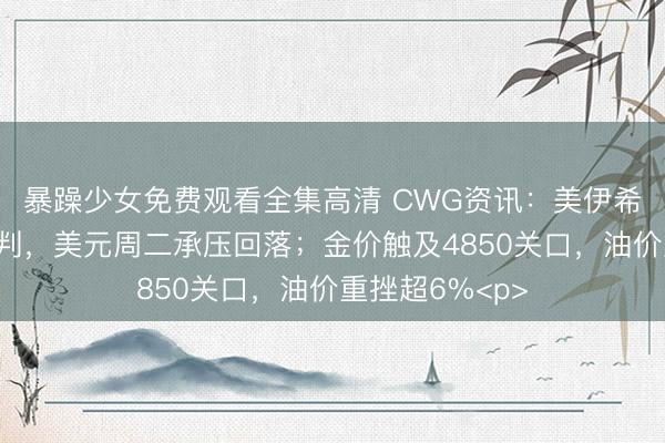 暴躁少女免费观看全集高清 CWG资讯：美伊希望重启二次谈判，美元周二承压回落；金价触及4850关口，油价重挫超6%<p>