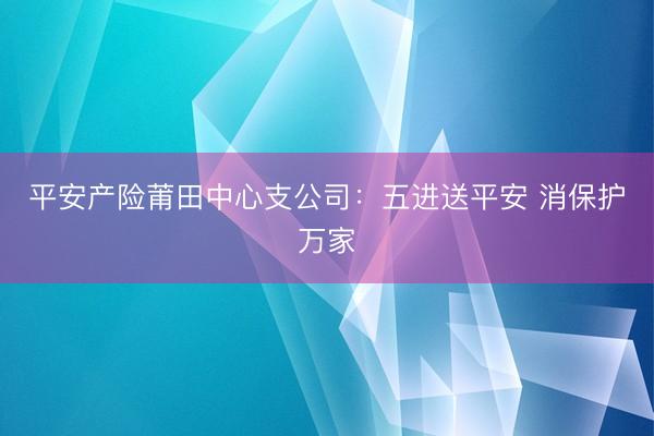 平安产险莆田中心支公司：五进送平安 消保护万家