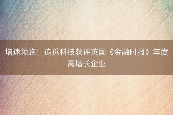 增速领跑！追觅科技获评英国《金融时报》年度高增长企业