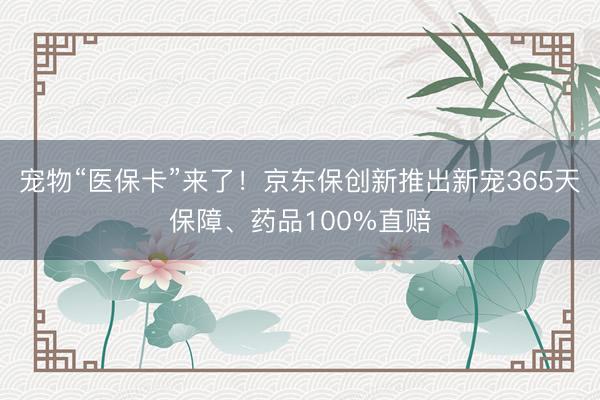 宠物“医保卡”来了！京东保创新推出新宠365天保障、药品100%直赔