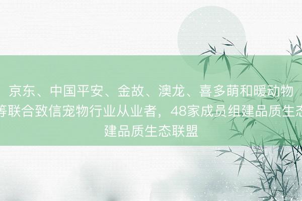 京东、中国平安、金故、澳龙、喜多萌和暖动物医院等联合致信宠物行业从业者，48家成员组建品质生态联盟