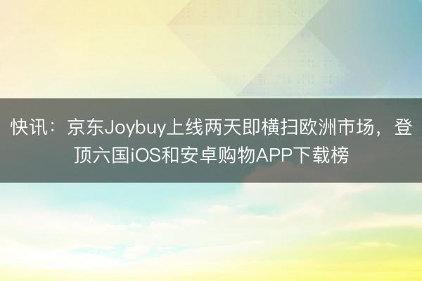 快讯：京东Joybuy上线两天即横扫欧洲市场，登顶六国iOS和安卓购物APP下载榜