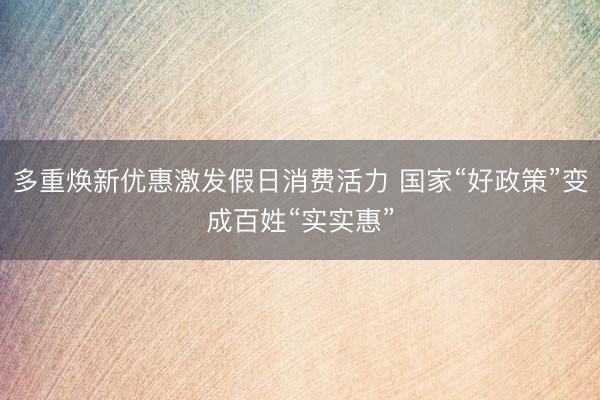 多重焕新优惠激发假日消费活力 国家“好政策”变成百姓“实实惠”