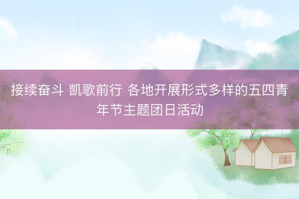 接续奋斗 凯歌前行 各地开展形式多样的五四青年节主题团日活动