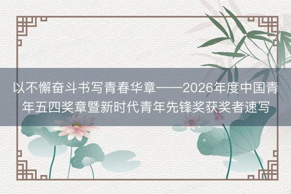 以不懈奋斗书写青春华章——2026年度中国青年五四奖章暨新时代青年先锋奖获奖者速写