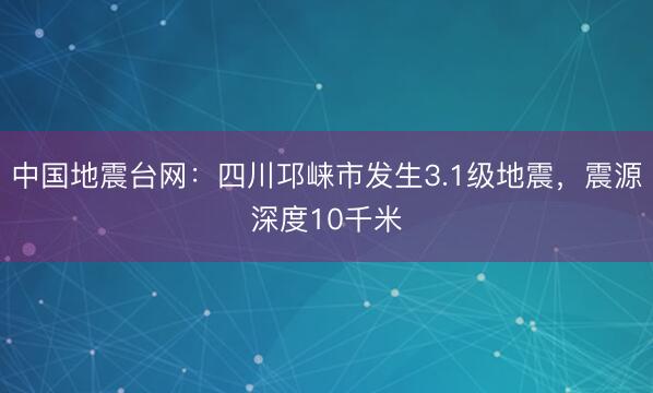 中国地震台网：四川邛崃市发生3.1级地震，震源深度10千米