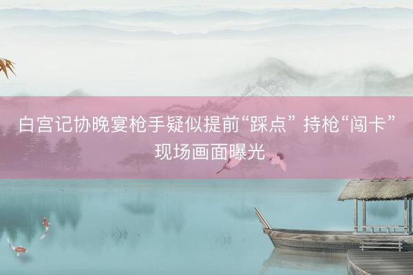 白宫记协晚宴枪手疑似提前“踩点” 持枪“闯卡” 现场画面曝光