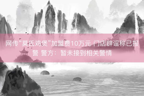 网传“莫氏鸡煲”加盟费10万元 门店辟谣称已报警 警方：暂未接到相关警情