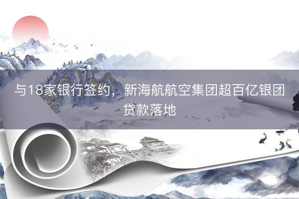 与18家银行签约，新海航航空集团超百亿银团贷款落地