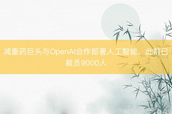 减重药巨头与OpenAI合作部署人工智能，此前已裁员9000人