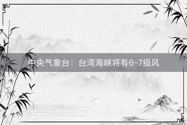 中央气象台：台湾海峡将有6~7级风