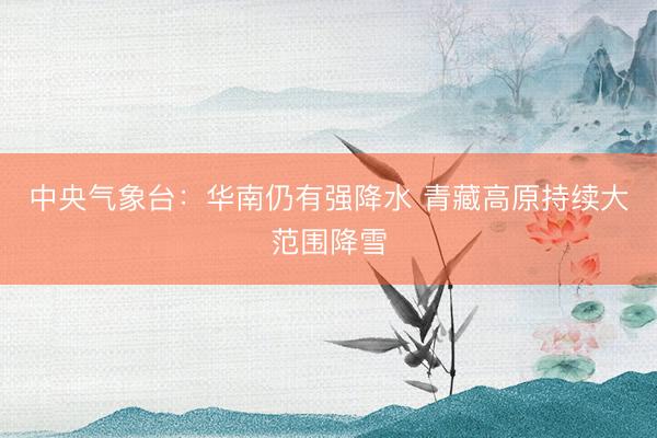 中央气象台：华南仍有强降水 青藏高原持续大范围降雪