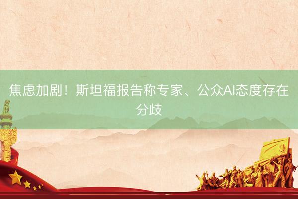 焦虑加剧！斯坦福报告称专家、公众AI态度存在分歧