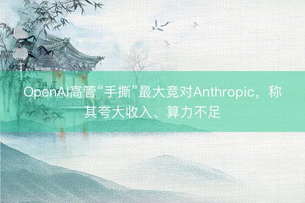 OpenAI高管“手撕”最大竞对Anthropic，称其夸大收入、算力不足
