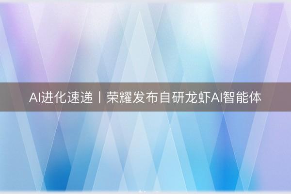 AI进化速递丨荣耀发布自研龙虾AI智能体