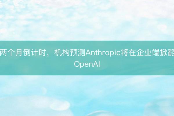 两个月倒计时，机构预测Anthropic将在企业端掀翻OpenAI