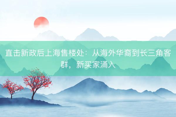 直击新政后上海售楼处：从海外华裔到长三角客群，新买家涌入