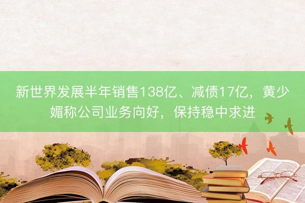 新世界发展半年销售138亿、减债17亿，黄少媚称公司业务向好，保持稳中求进