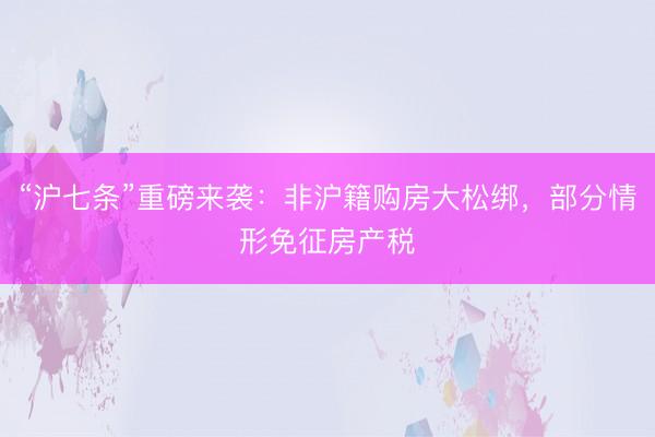 “沪七条”重磅来袭：非沪籍购房大松绑，部分情形免征房产税