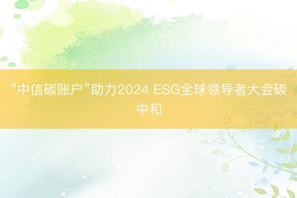 “中信碳账户”助力2024 ESG全球领导者大会碳中和