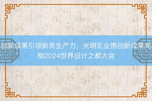 创新成果引领新质生产力，光明乳业携创新成果亮相2024世界设计之都大会