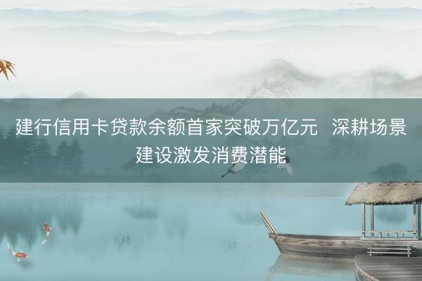 建行信用卡贷款余额首家突破万亿元  深耕场景建设激发消费潜能