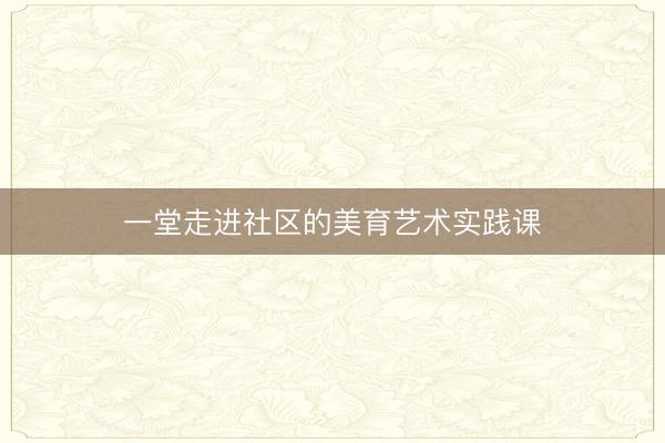 一堂走进社区的美育艺术实践课