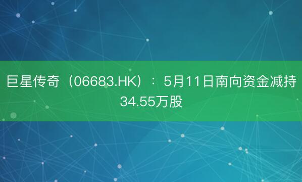 巨星传奇（06683.HK）：5月11日南向资金减持34.55万股