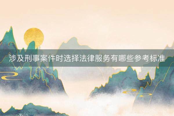 涉及刑事案件时选择法律服务有哪些参考标准