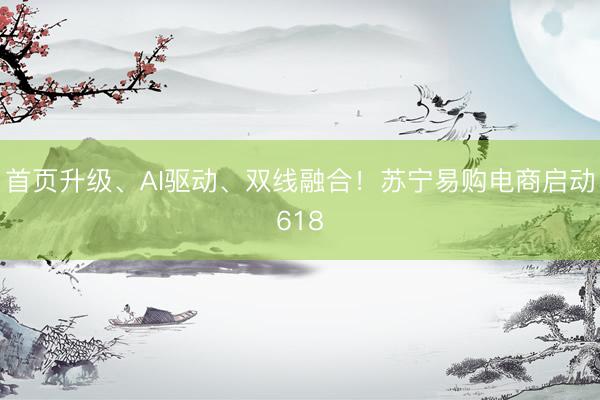 首页升级、AI驱动、双线融合！苏宁易购电商启动618
