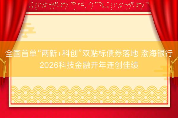 全国首单“两新+科创”双贴标债券落地 渤海银行2026科技金融开年连创佳绩