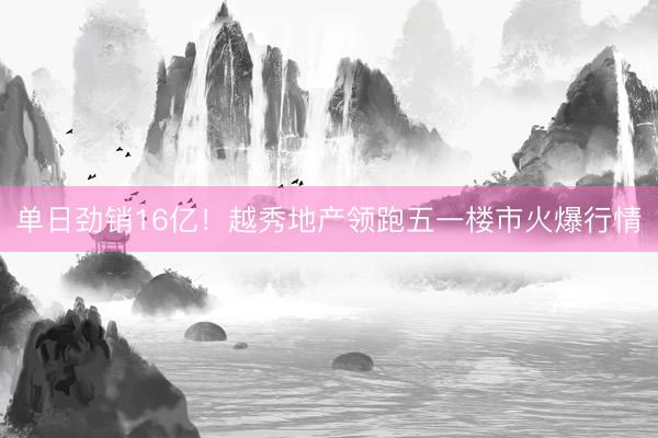 单日劲销16亿！越秀地产领跑五一楼市火爆行情