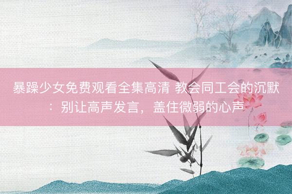 暴躁少女免费观看全集高清 教会同工会的沉默：别让高声发言，盖住微弱的心声