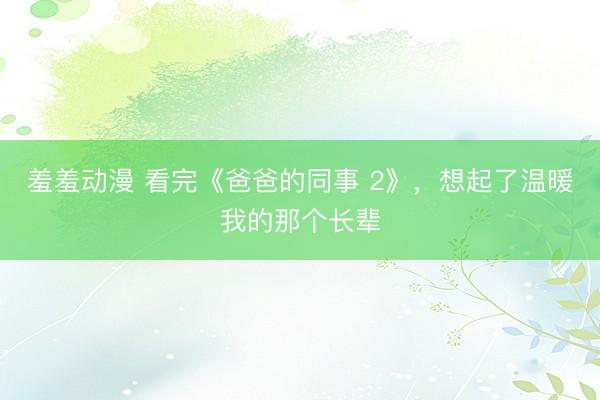 羞羞动漫 看完《爸爸的同事 2》，想起了温暖我的那个长辈