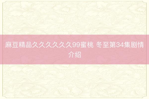 麻豆精品久久久久久久99蜜桃 冬至第34集剧情介绍