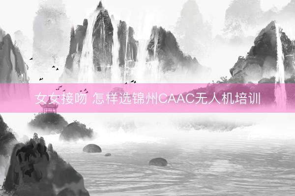 女女接吻 怎样选锦州CAAC无人机培训